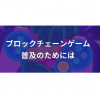 ブロックチェーンゲーム普及のためには